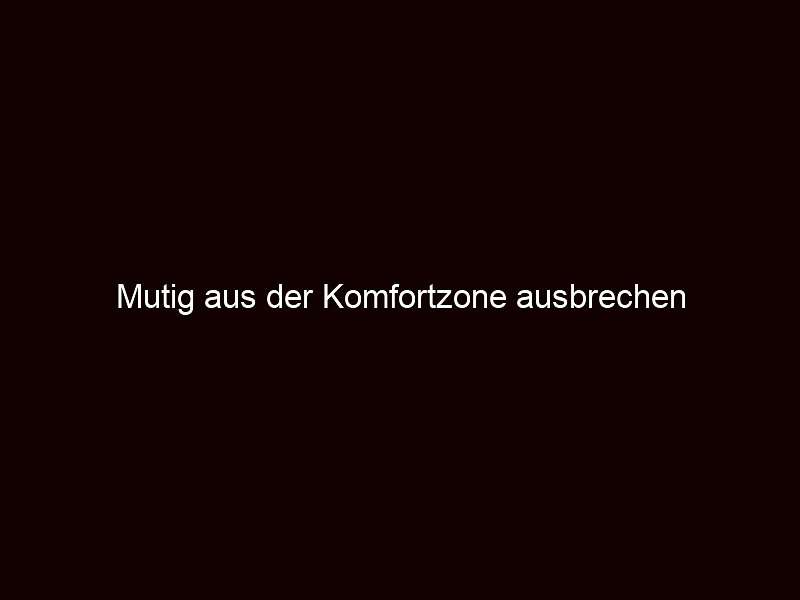 Mutig aus der Komfortzone ausbrechen