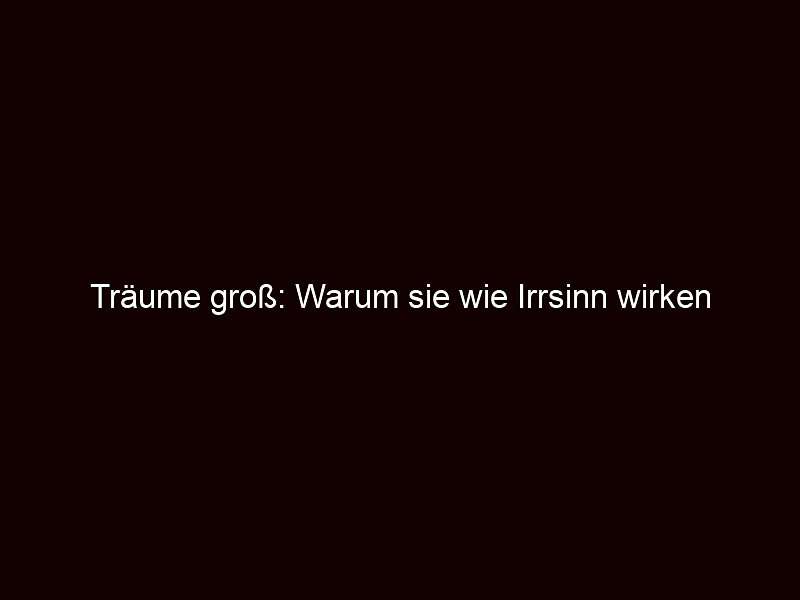 Träume groß: Warum sie wie Irrsinn wirken