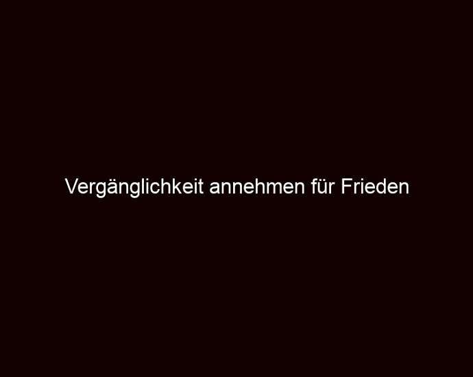 Vergänglichkeit annehmen für Frieden