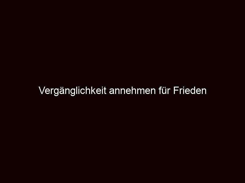 Vergänglichkeit annehmen für Frieden