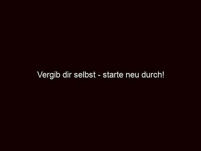 Vergib dir selbst starte neu durch!