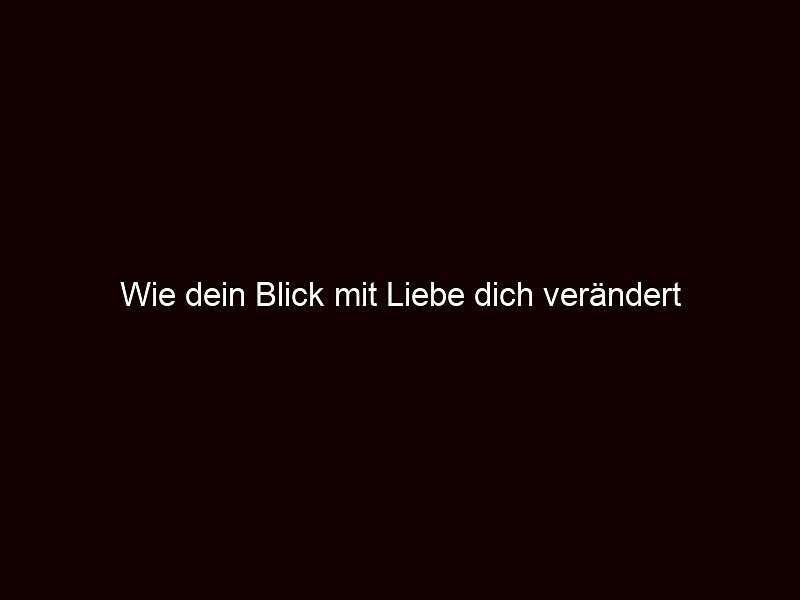 Wie dein Blick mit Liebe dich verändert