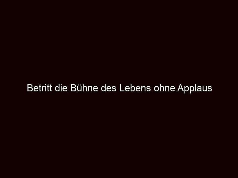 Betritt die Bühne des Lebens ohne Applaus