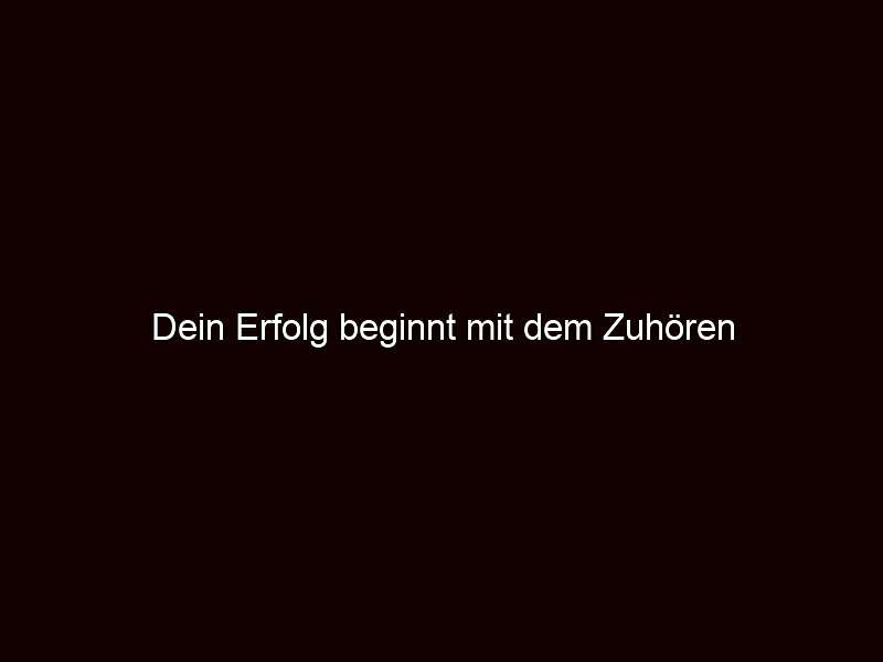 Dein Erfolg beginnt mit dem Zuhören