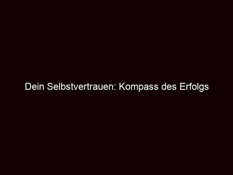 Dein Selbstvertrauen: Kompass des Erfolgs
