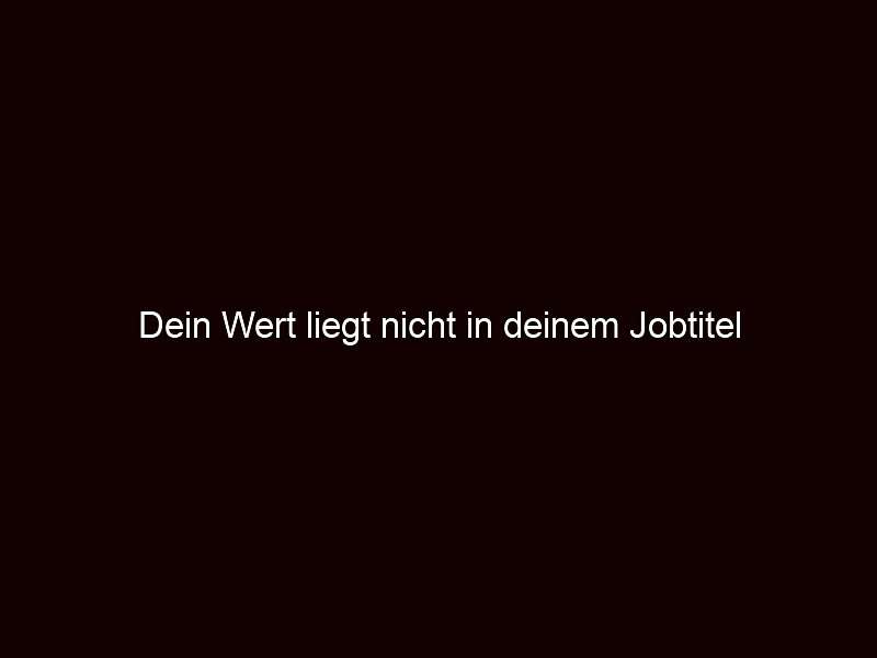 Dein Wert liegt nicht in deinem Jobtitel