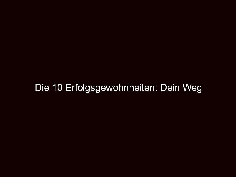 Die 10 Erfolgsgewohnheiten: Dein Weg