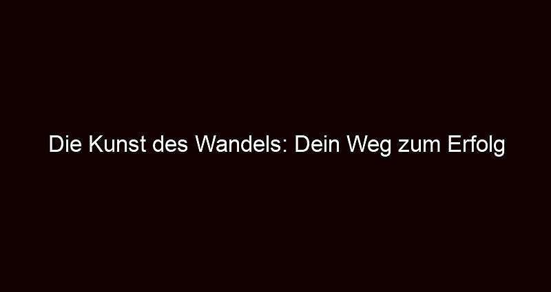Die Kunst des Wandels: Dein Weg zum Erfolg
