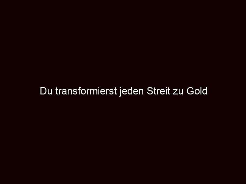 Du transformierst jeden Streit zu Gold