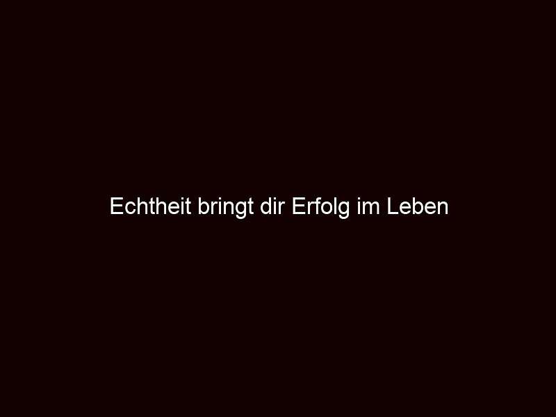 Echtheit bringt dir Erfolg im Leben