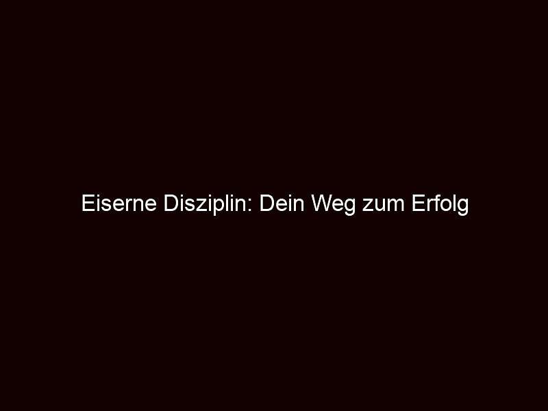 Eiserne Disziplin: Dein Weg zum Erfolg