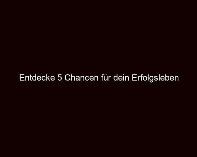 Entdecke 5 Chancen für dein Erfolgsleben