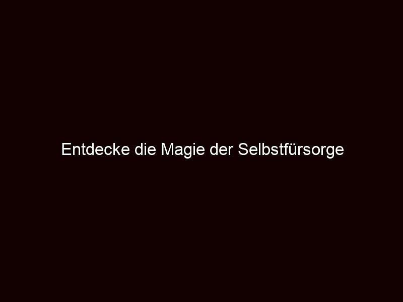 Entdecke die Magie der Selbstfürsorge
