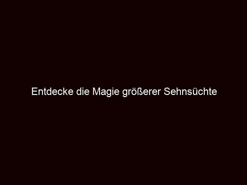 Entdecke die Magie größerer Sehnsüchte