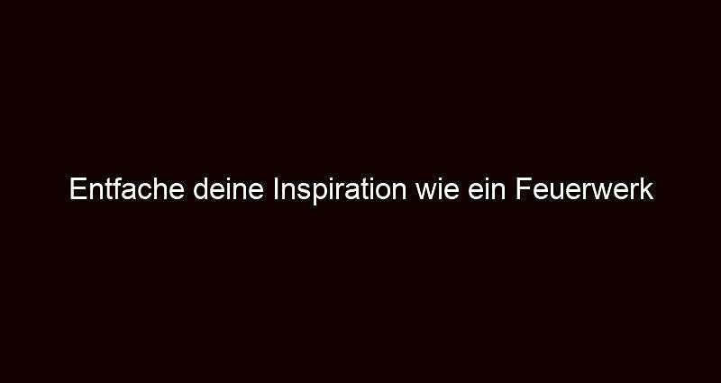 Entfache deine Inspiration wie ein Feuerwerk