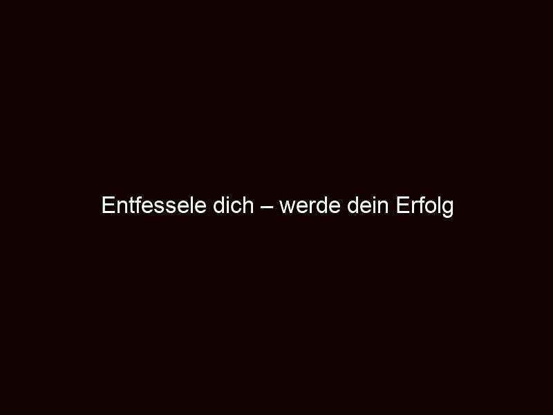 Entfessele dich – werde dein Erfolg