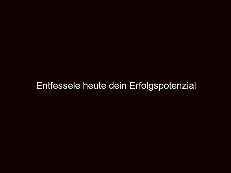 Entfessele heute dein Erfolgspotenzial