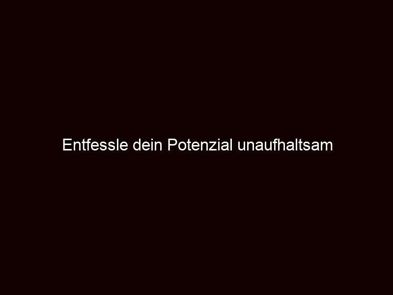 Entfessle dein Potenzial unaufhaltsam