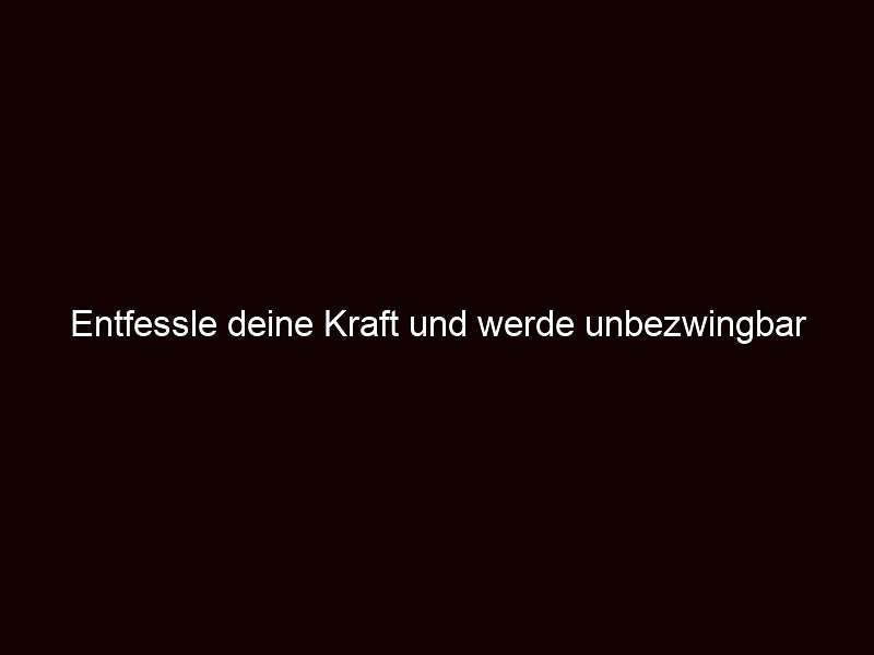 Entfessle deine Kraft und werde unbezwingbar