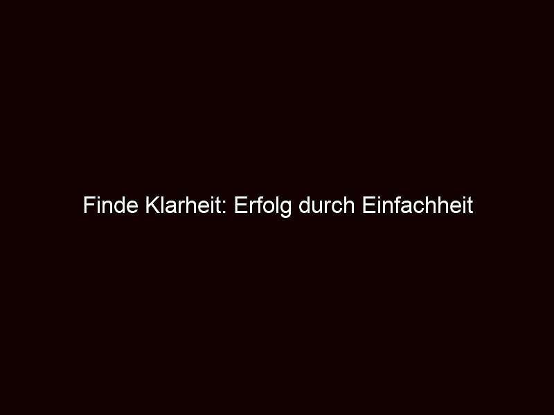 Finde Klarheit: Erfolg durch Einfachheit