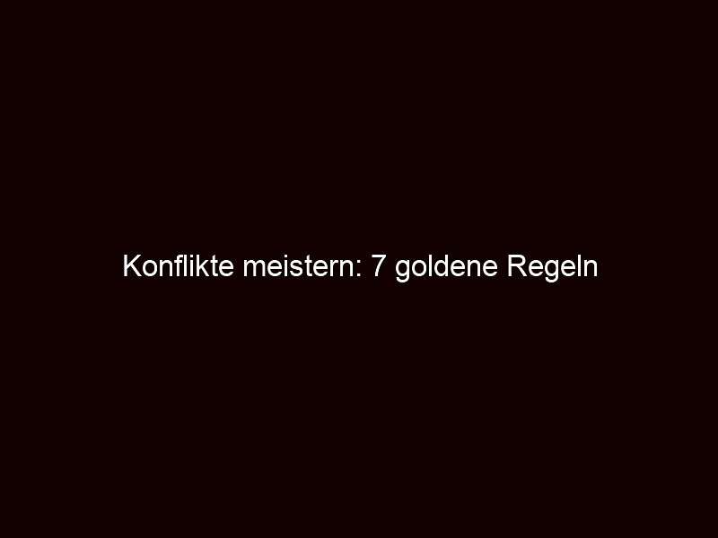 Konflikte meistern: 7 goldene Regeln