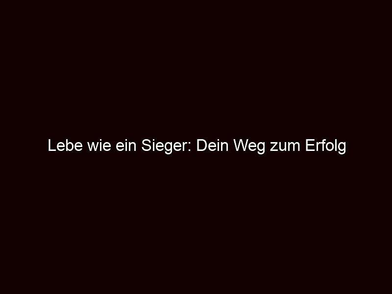 Lebe wie ein Sieger: Dein Weg zum Erfolg