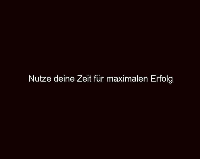 Nutze deine Zeit für maximalen Erfolg