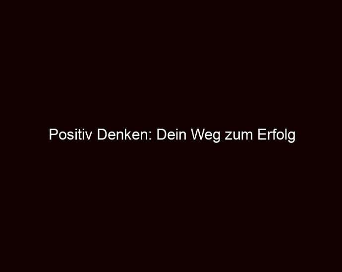 Positiv Denken: Dein Weg zum Erfolg