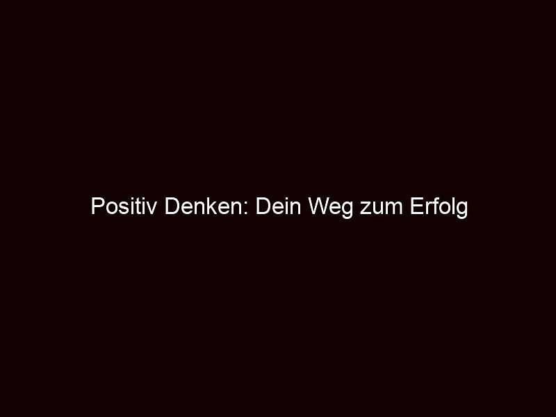 Positiv Denken: Dein Weg zum Erfolg