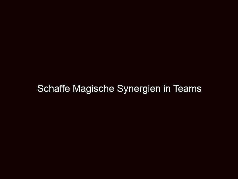Schaffe Magische Synergien in Teams