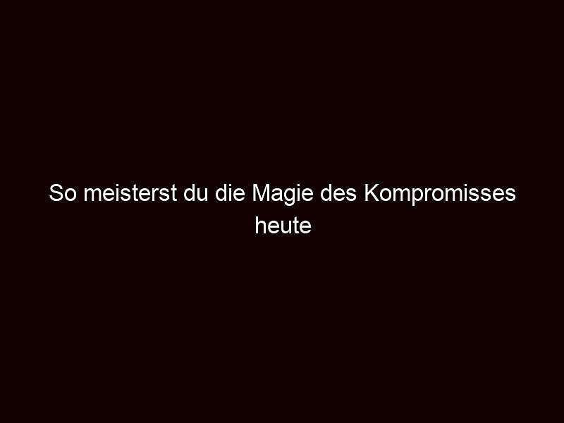 So meisterst du die Magie des Kompromisses heute