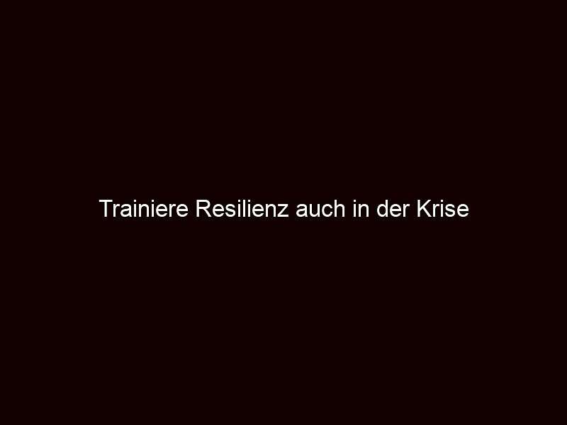 Trainiere Resilienz auch in der Krise