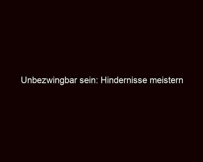 Unbezwingbar sein: Hindernisse meistern