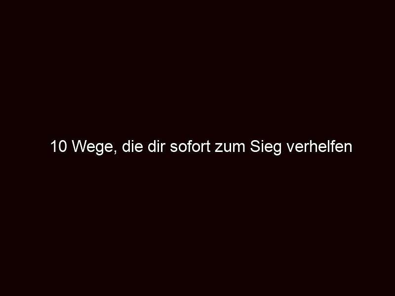 10 Wege, die dir sofort zum Sieg verhelfen