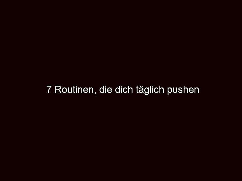 7 Routinen, die dich täglich pushen