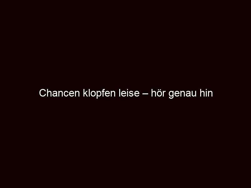 Chancen klopfen leise – hör genau hin