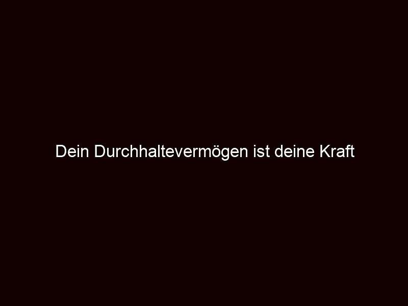 Dein Durchhaltevermögen ist deine Kraft