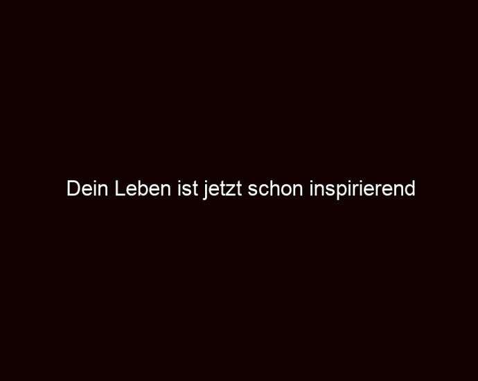 Dein Leben ist jetzt schon inspirierend