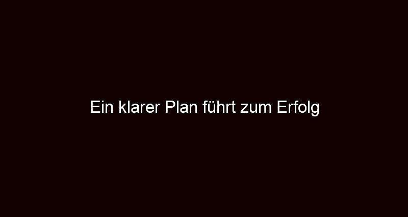 Ein klarer Plan führt zum Erfolg
