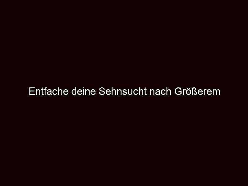 Entfache deine Sehnsucht nach Größerem