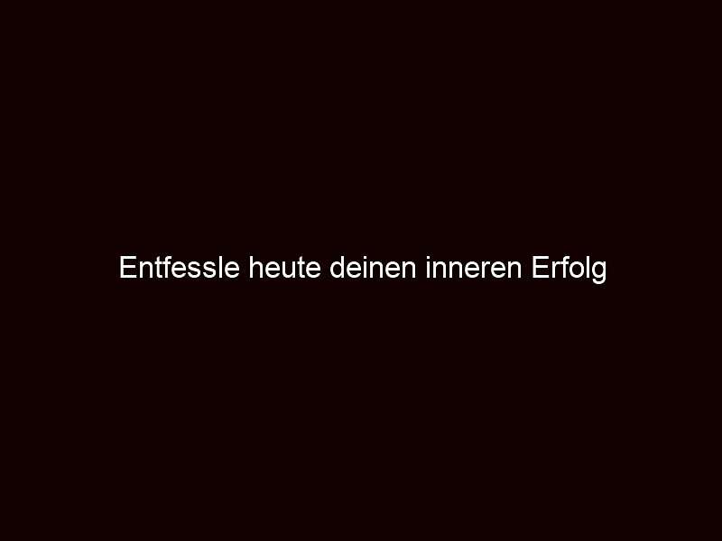 Entfessle heute deinen inneren Erfolg