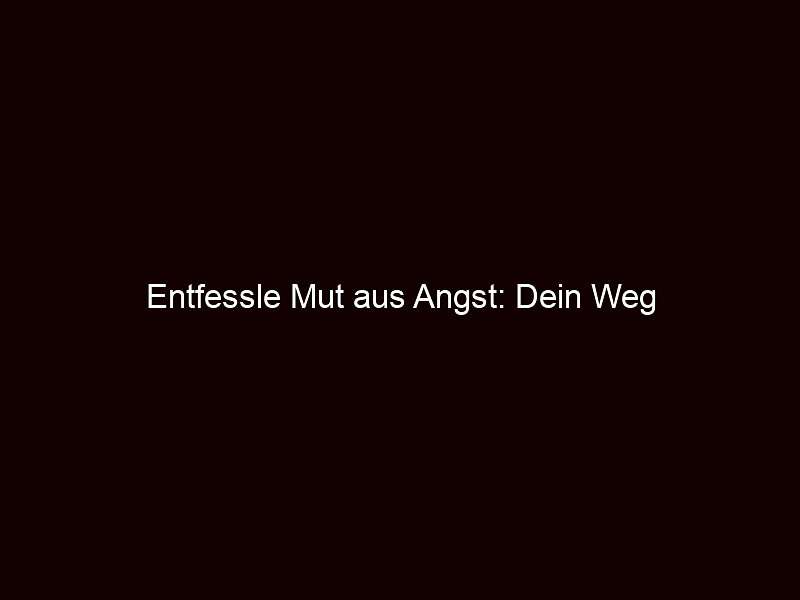 Entfessle Mut aus Angst: Dein Weg
