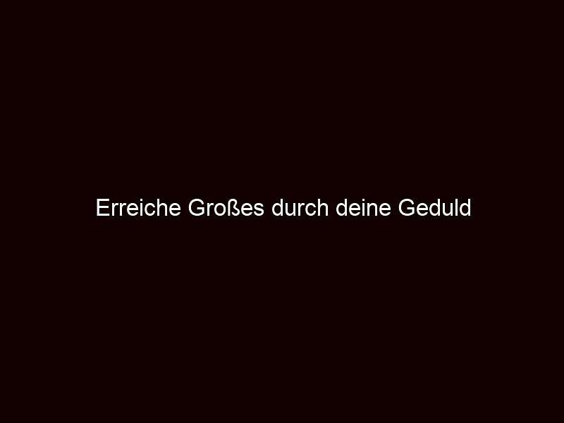 Erreiche Großes durch deine Geduld