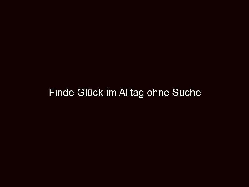 Finde Glück im Alltag ohne Suche