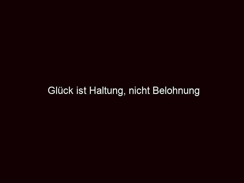 Glück ist Haltung, nicht Belohnung