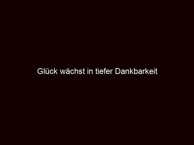 Glück wächst in tiefer Dankbarkeit