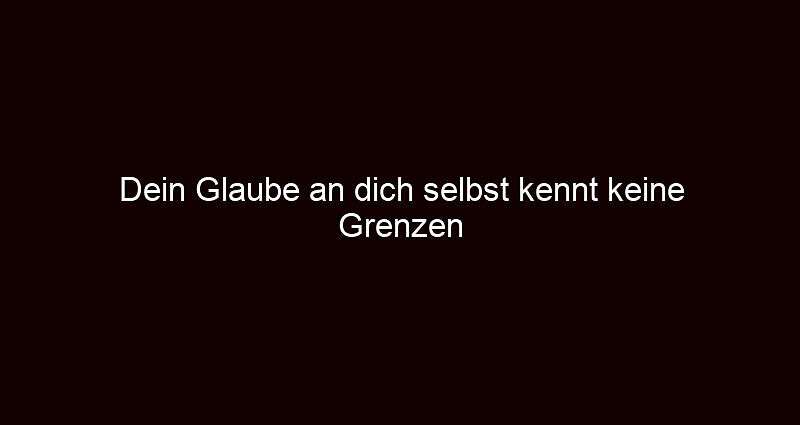 Dein glaube an dich selbst kennt keine grenzen
