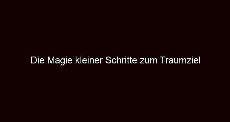 Die magie kleiner schritte zum traumziel