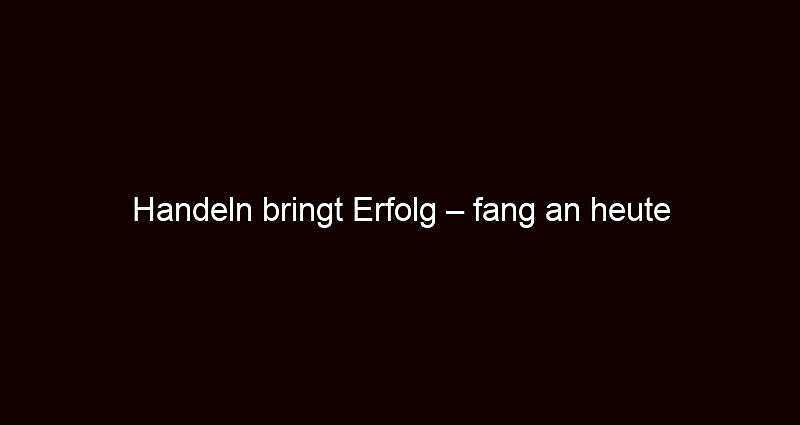 Handeln bringt erfolg – fang an heute