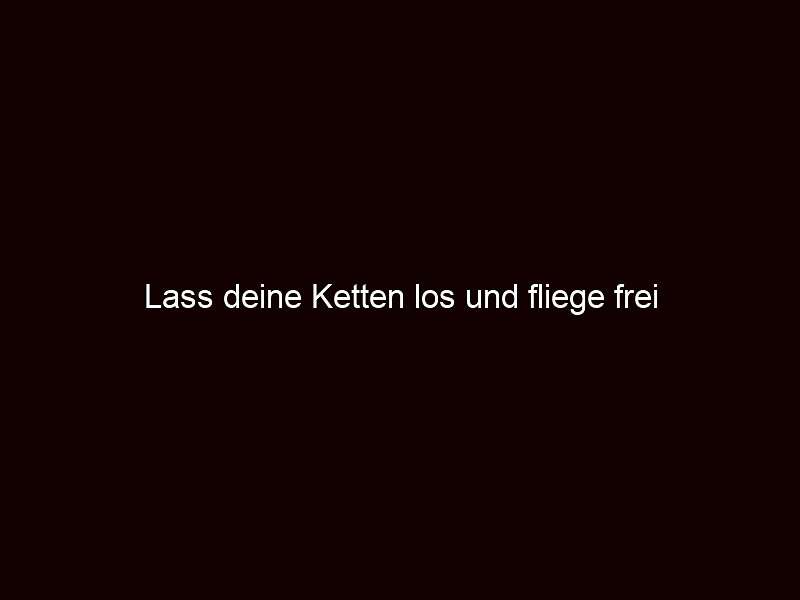 Lass deine ketten los und fliege frei